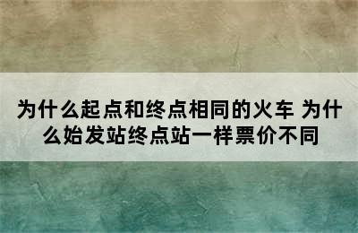 为什么起点和终点相同的火车 为什么始发站终点站一样票价不同